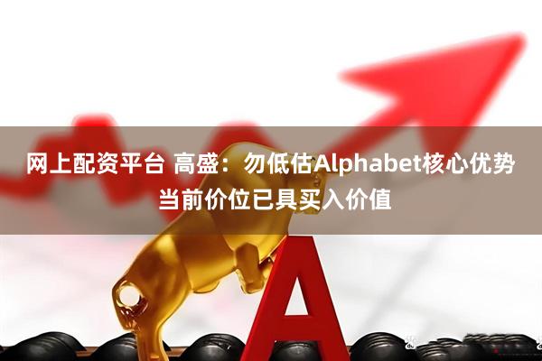 网上配资平台 高盛：勿低估Alphabet核心优势 当前价位已具买入价值