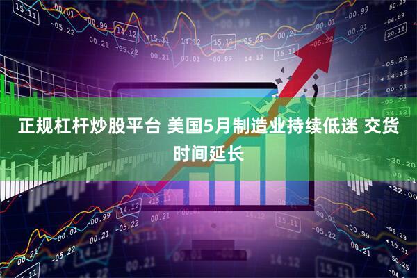 正规杠杆炒股平台 美国5月制造业持续低迷 交货时间延长