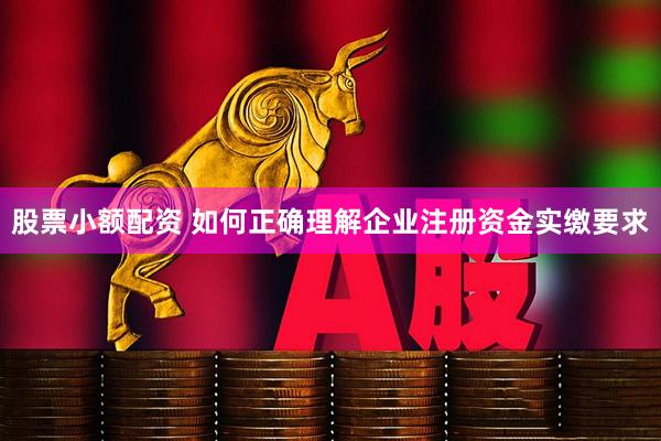 股票小额配资 如何正确理解企业注册资金实缴要求