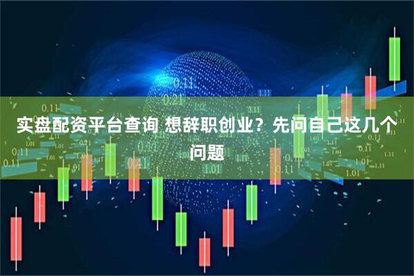 实盘配资平台查询 想辞职创业？先问自己这几个问题