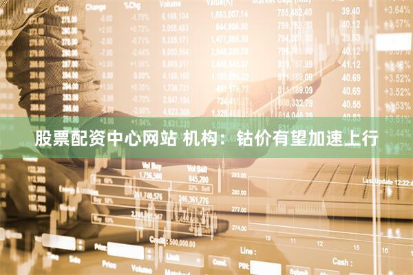 股票配资中心网站 机构：钴价有望加速上行
