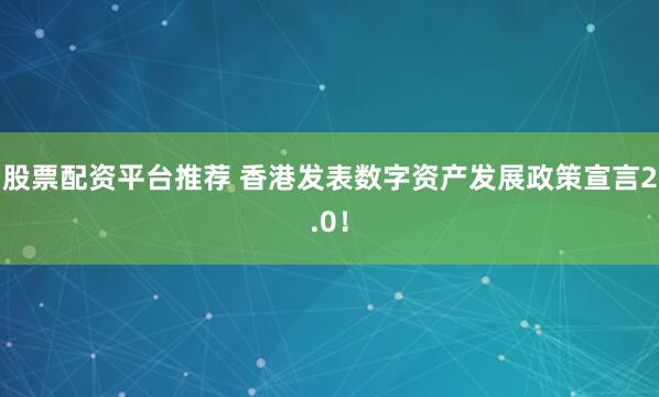 股票配资平台推荐 香港发表数字资产发展政策宣言2.0！