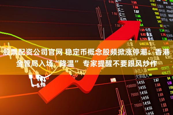 股票配资公司官网 稳定币概念股频掀涨停潮：香港金管局入场“降温” 专家提醒不要跟风炒作