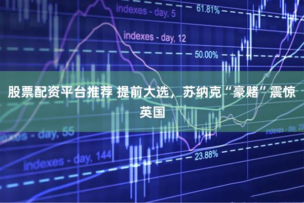股票配资平台推荐 提前大选，苏纳克“豪赌”震惊英国