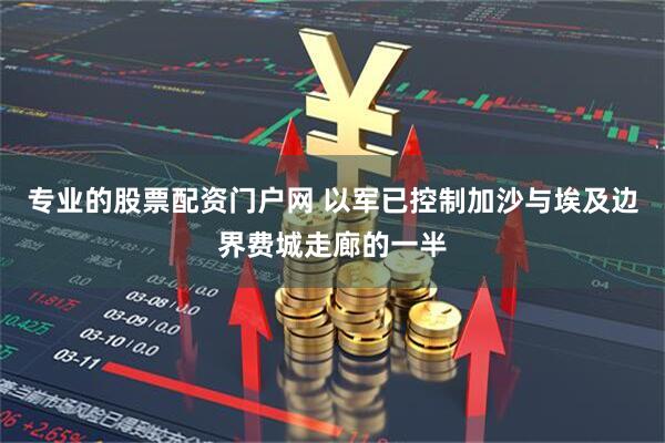 专业的股票配资门户网 以军已控制加沙与埃及边界费城走廊的一半