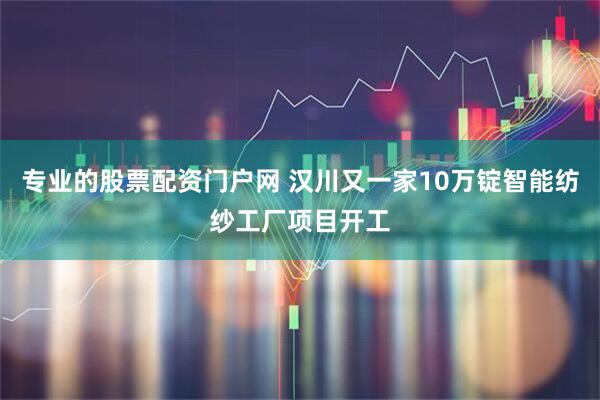 专业的股票配资门户网 汉川又一家10万锭智能纺纱工厂项目开工