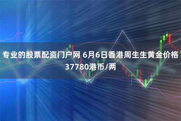专业的股票配资门户网 6月6日香港周生生黄金价格37780港币/两