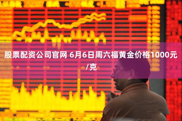 股票配资公司官网 6月6日周六福黄金价格1000元/克