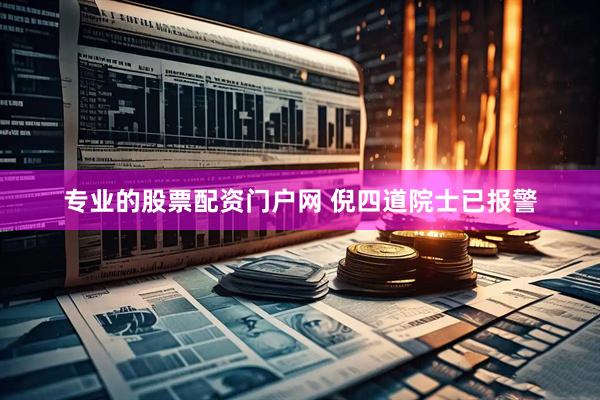 专业的股票配资门户网 倪四道院士已报警