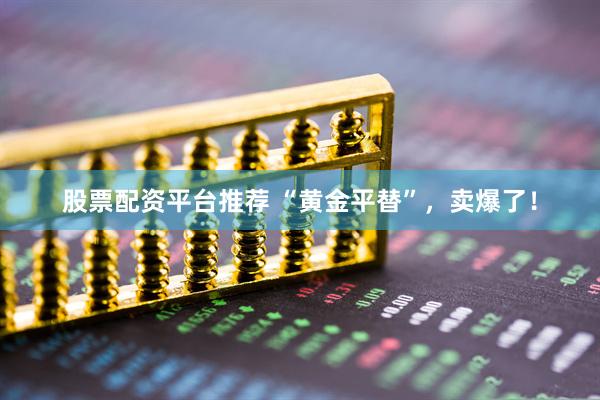 股票配资平台推荐 “黄金平替”，卖爆了！