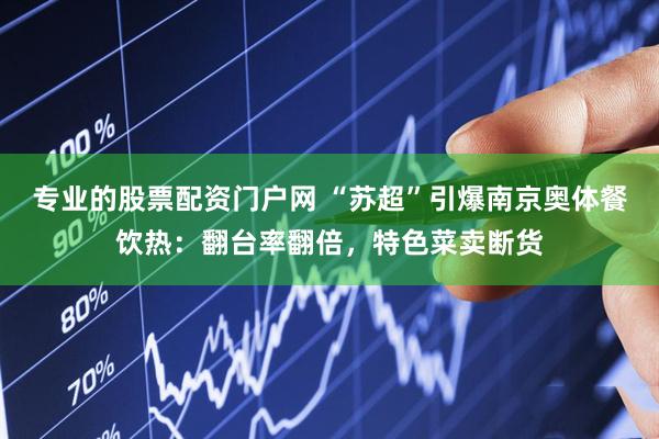 专业的股票配资门户网 “苏超”引爆南京奥体餐饮热：翻台率翻倍，特色菜卖断货