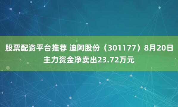 股票配资平台推荐 迪阿股份（301177）8月20日主力资金净卖出23.72万元