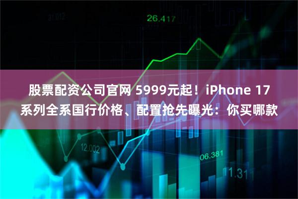 股票配资公司官网 5999元起！iPhone 17系列全系国行价格、配置抢先曝光：你买哪款