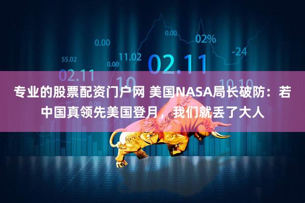 专业的股票配资门户网 美国NASA局长破防：若中国真领先美国登月，我们就丢了大人