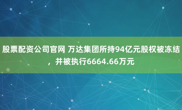 股票配资公司官网 万达集团所持94亿元股权被冻结，并被执行6664.66万元