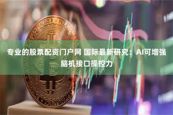 专业的股票配资门户网 国际最新研究：AI可增强脑机接口操控力