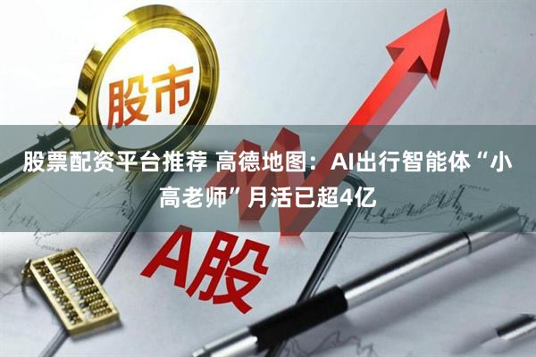 股票配资平台推荐 高德地图：AI出行智能体“小高老师”月活已超4亿