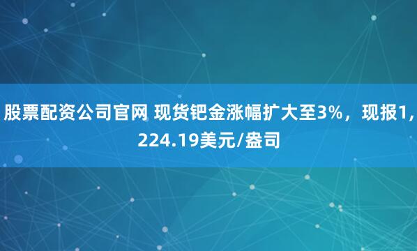 股票配资公司官网 现货钯金涨幅扩大至3%，现报1,224.19美元/盎司