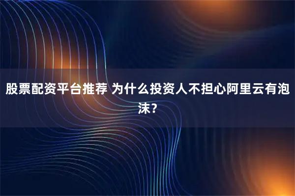 股票配资平台推荐 为什么投资人不担心阿里云有泡沫？