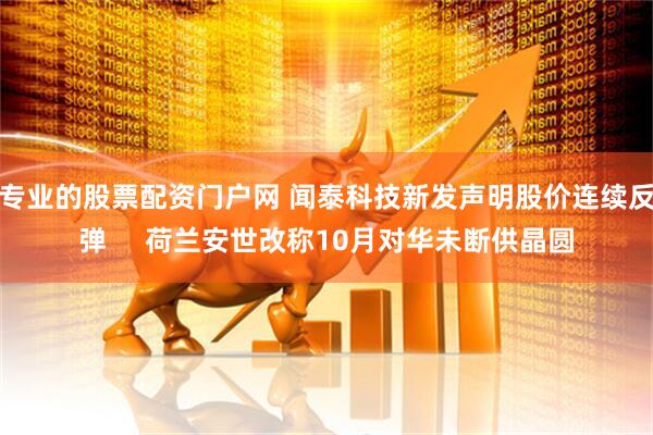 专业的股票配资门户网 闻泰科技新发声明股价连续反弹     荷兰安世改称10月对华未断供晶圆