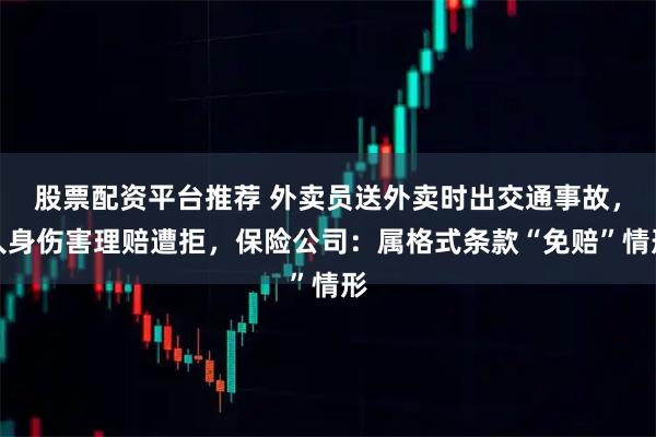 股票配资平台推荐 外卖员送外卖时出交通事故，人身伤害理赔遭拒，保险公司：属格式条款“免赔”情形
