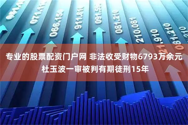 专业的股票配资门户网 非法收受财物6793万余元 杜玉波一审被判有期徒刑15年