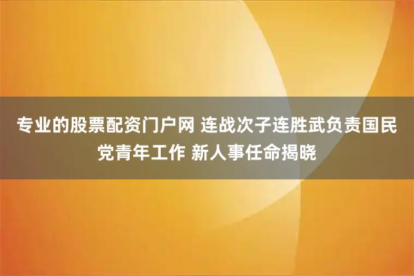 专业的股票配资门户网 连战次子连胜武负责国民党青年工作 新人事任命揭晓