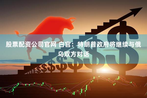 股票配资公司官网 白宫：特朗普政府将继续与俄乌双方对话