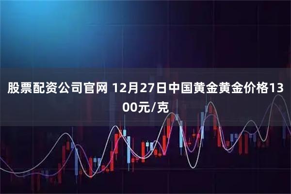 股票配资公司官网 12月27日中国黄金黄金价格1300元/克