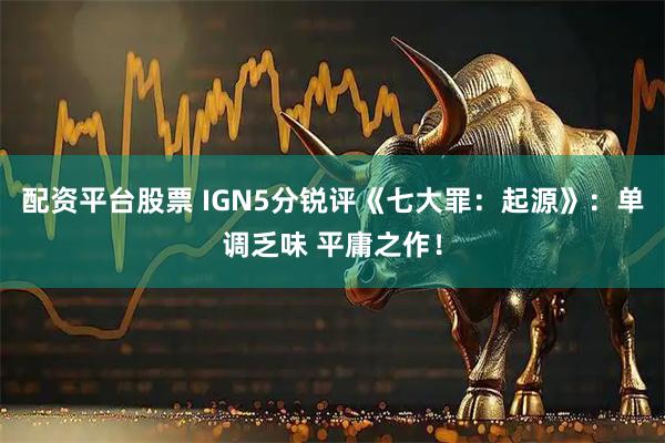 配资平台股票 IGN5分锐评《七大罪：起源》：单调乏味 平庸之作！