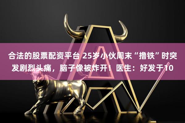 合法的股票配资平台 25岁小伙周末“撸铁”时突发剧烈头痛，脑子像被炸开！医生：好发于10