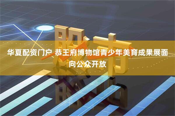 华夏配资门户 恭王府博物馆青少年美育成果展面向公众开放