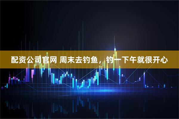 配资公司官网 周末去钓鱼，钓一下午就很开心