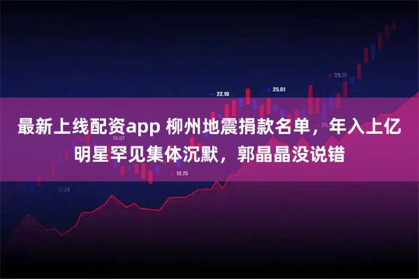 最新上线配资app 柳州地震捐款名单，年入上亿明星罕见集体沉默，郭晶晶没说错