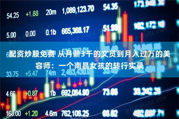 配资炒股免费 从月薪3千的文员到月入过万的美容师：一个南昌女孩的转行实录