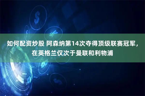 如何配资炒股 阿森纳第14次夺得顶级联赛冠军，在英格兰仅次于曼联和利物浦