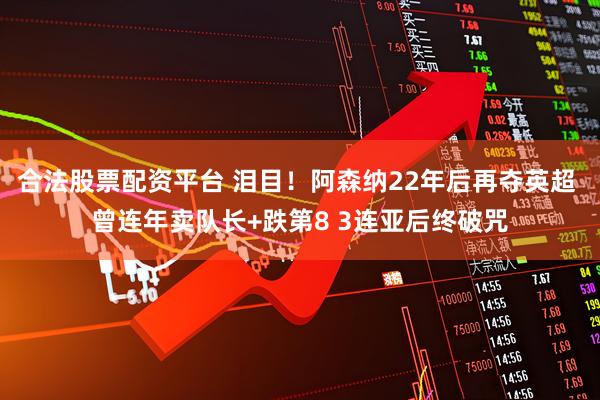 合法股票配资平台 泪目！阿森纳22年后再夺英超 曾连年卖队长+跌第8 3连亚后终破咒