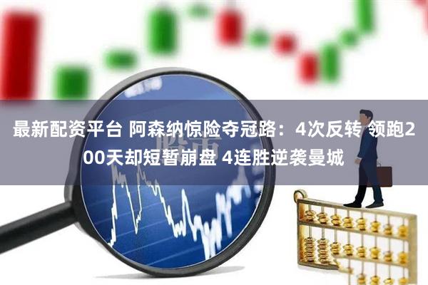 最新配资平台 阿森纳惊险夺冠路：4次反转 领跑200天却短暂崩盘 4连胜逆袭曼城