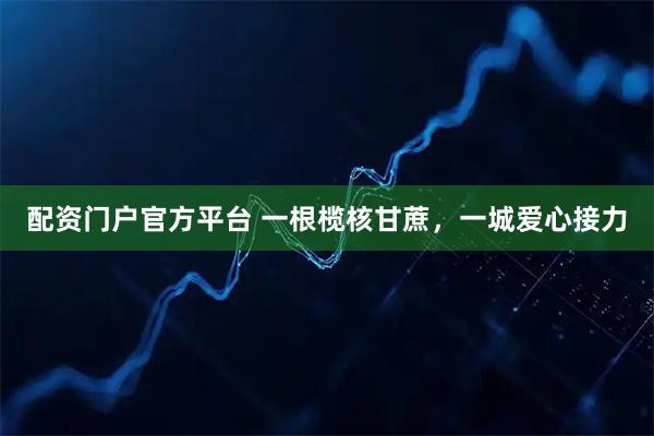 配资门户官方平台 一根榄核甘蔗，一城爱心接力