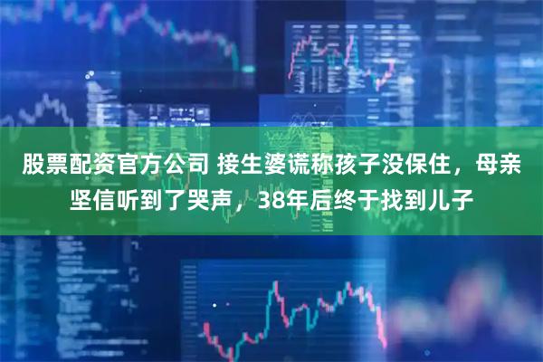 股票配资官方公司 接生婆谎称孩子没保住，母亲坚信听到了哭声，38年后终于找到儿子