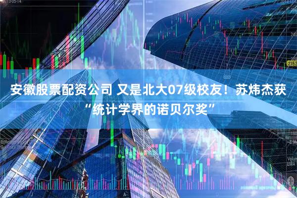 安徽股票配资公司 又是北大07级校友！苏炜杰获“统计学界的诺贝尔奖”
