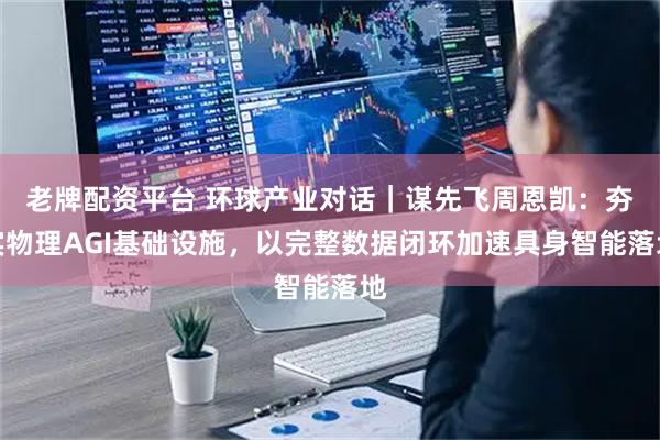 老牌配资平台 环球产业对话｜谋先飞周恩凯：夯实物理AGI基础设施，以完整数据闭环加速具身智能落地