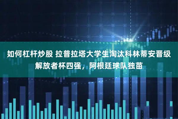 如何杠杆炒股 拉普拉塔大学生淘汰科林蒂安晋级解放者杯四强，阿根廷球队独苗